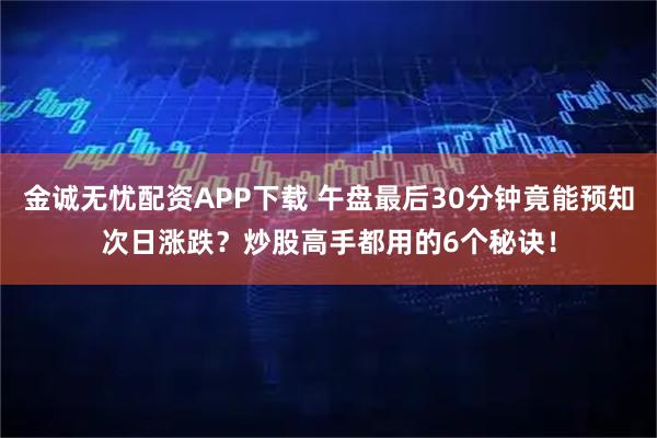金诚无忧配资APP下载 午盘最后30分钟竟能预知次日涨跌？炒股高手都用的6个秘诀！