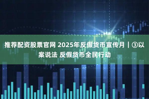 推荐配资股票官网 2025年反假货币宣传月｜③以案说法 反假货币全民行动