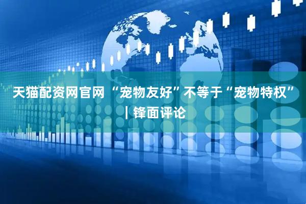 天猫配资网官网 “宠物友好”不等于“宠物特权”｜锋面评论