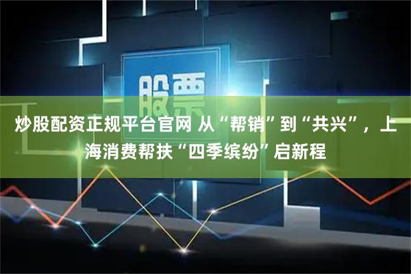 炒股配资正规平台官网 从“帮销”到“共兴”，上海消费帮扶“四季缤纷”启新程