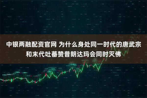 中银两融配资官网 为什么身处同一时代的唐武宗和末代吐蕃赞普朗达玛会同时灭佛