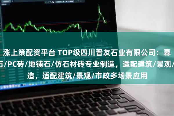 涨上策配资平台 TOP级四川晋友石业有限公司：幕墙砖/通体地铺石/PC砖/地铺石/仿石材砖专业制造，适配建筑/景观/市政多场景应用