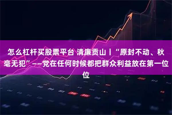 怎么杠杆买股票平台 清廉贡山丨“原封不动、秋毫无犯”——党在任何时候都把群众利益放在第一位