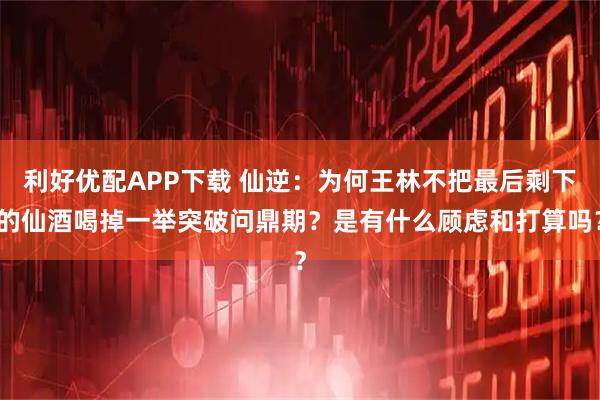 利好优配APP下载 仙逆：为何王林不把最后剩下的仙酒喝掉一举突破问鼎期？是有什么顾虑和打算吗？
