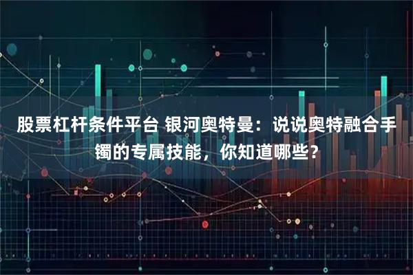 股票杠杆条件平台 银河奥特曼：说说奥特融合手镯的专属技能，你知道哪些？