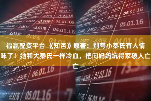 福赢配资平台 《知否》原著：别夸小秦氏有人情味了！她和大秦氏一样冷血，把向妈妈坑得家破人亡