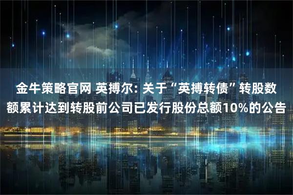 金牛策略官网 英搏尔: 关于“英搏转债”转股数额累计达到转股前公司已发行股份总额10%的公告