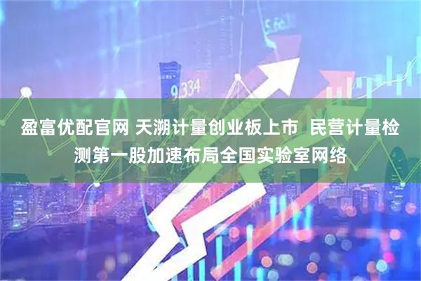 盈富优配官网 天溯计量创业板上市 民营计量检测第一股加速布局全国实验室网络