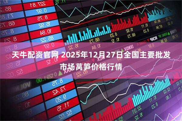 天牛配资官网 2025年12月27日全国主要批发市场莴笋价格行情