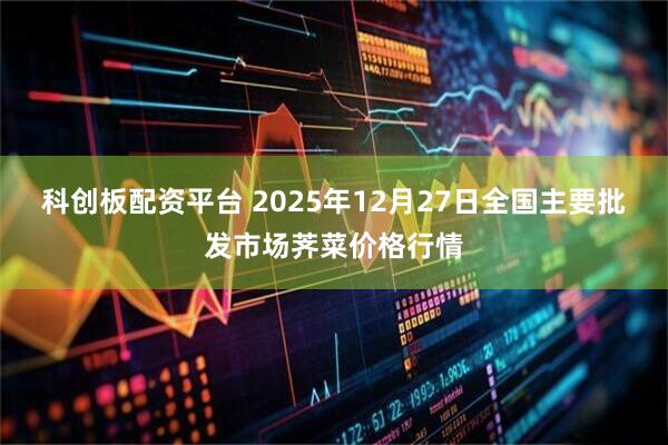 科创板配资平台 2025年12月27日全国主要批发市场荠菜价格行情