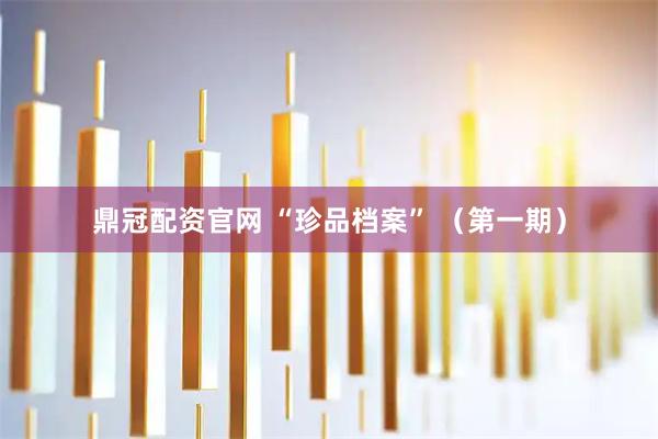 鼎冠配资官网 “珍品档案” （第一期）