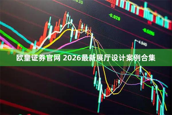 欧皇证券官网 2026最新展厅设计案例合集
