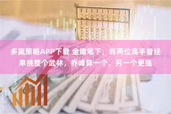 多赢策略APP下载 金庸笔下，有两位高手曾经单挑整个武林，乔峰算一个，另一个更强