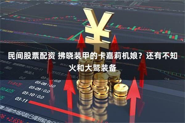 民间股票配资 拂晓装甲的卡嘉莉机娘？还有不知火和大鹫装备