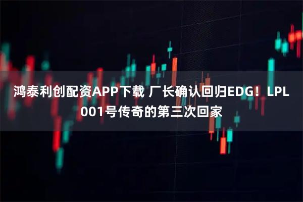 鸿泰利创配资APP下载 厂长确认回归EDG！LPL001号传奇的第三次回家