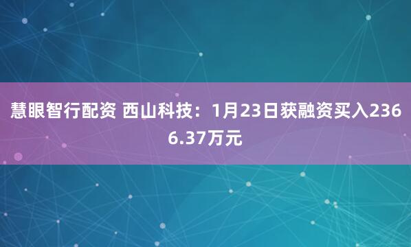 慧眼智行配资 西山科技：1月23日获融资买入2366.37万元