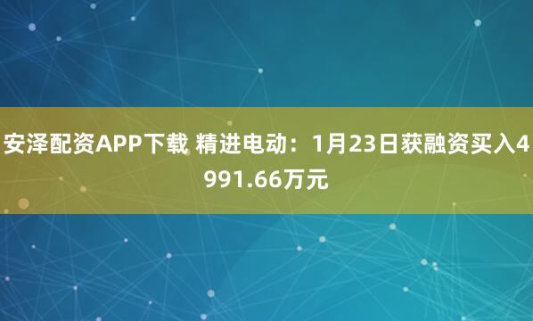 安泽配资APP下载 精进电动：1月23日获融资买入4991.66万元