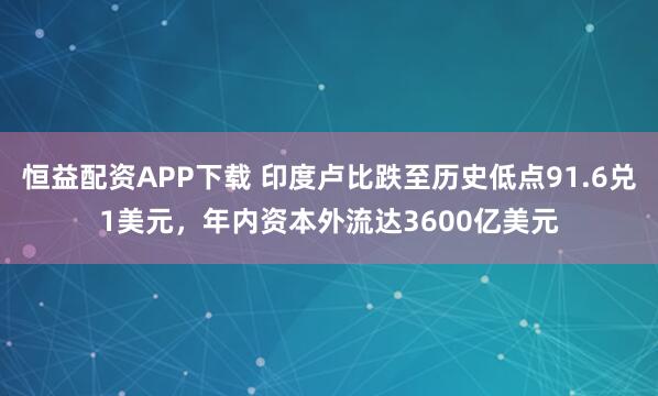 恒益配资APP下载 印度卢比跌至历史低点91.6兑1美元，年内资本外流达3600亿美元