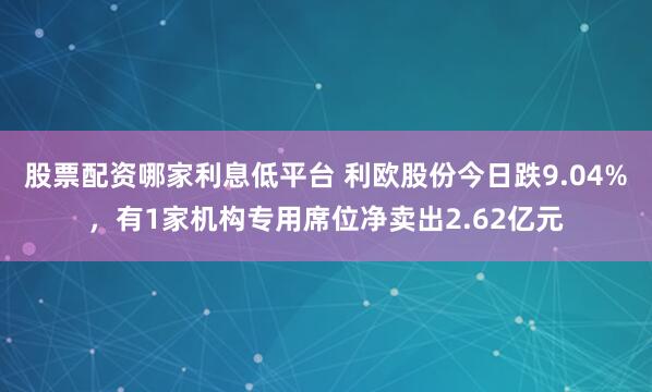 股票配资哪家利息低平台 利欧股份今日跌9.04%，有1家机构专用席位净卖出2.62亿元