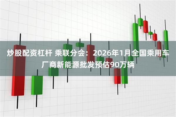 炒股配资杠杆 乘联分会：2026年1月全国乘用车厂商新能源批发预估90万辆