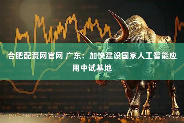 合肥配资网官网 广东：加快建设国家人工智能应用中试基地