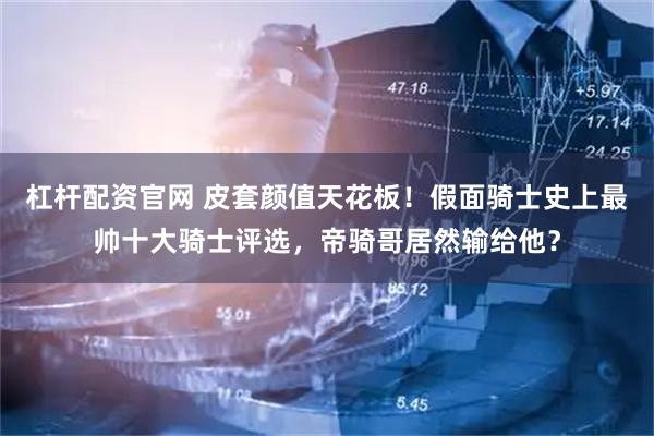 杠杆配资官网 皮套颜值天花板！假面骑士史上最帅十大骑士评选，帝骑哥居然输给他？