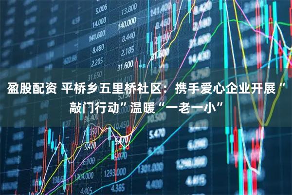 盈股配资 平桥乡五里桥社区：携手爱心企业开展“敲门行动”温暖“一老一小”