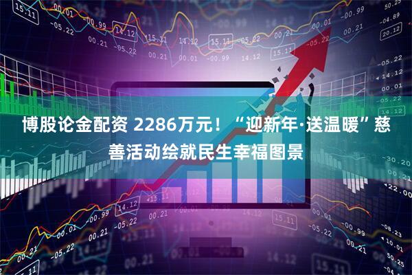 博股论金配资 2286万元！“迎新年·送温暖”慈善活动绘就民生幸福图景