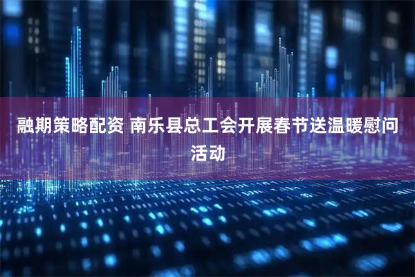 融期策略配资 南乐县总工会开展春节送温暖慰问活动