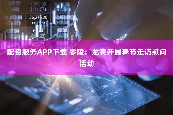 配资服务APP下载 零陵：龙亮开展春节走访慰问活动