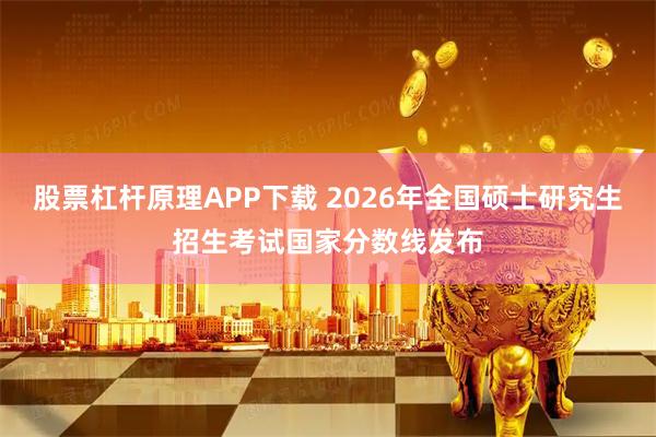 股票杠杆原理APP下载 2026年全国硕士研究生招生考试国家分数线发布