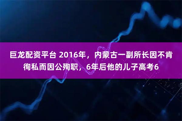 巨龙配资平台 2016年，内蒙古一副所长因不肯徇私而因公殉职，6年后他的儿子高考6