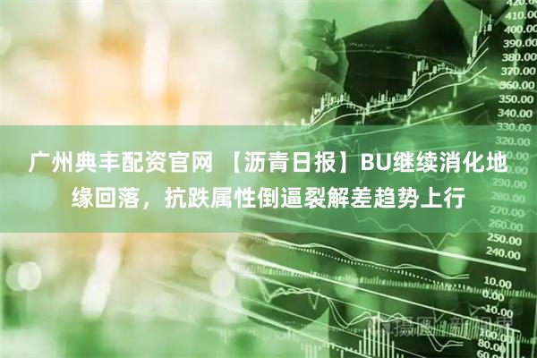 广州典丰配资官网 【沥青日报】BU继续消化地缘回落，抗跌属性倒逼裂解差趋势上行