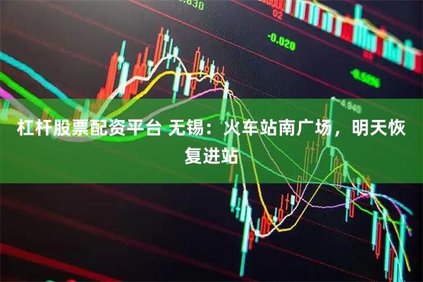 杠杆股票配资平台 无锡：火车站南广场，明天恢复进站
