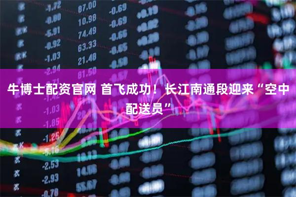 牛博士配资官网 首飞成功！长江南通段迎来“空中配送员”