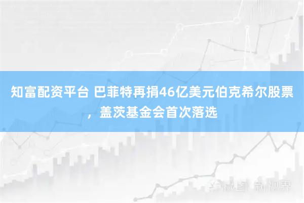 知富配资平台 巴菲特再捐46亿美元伯克希尔股票，盖茨基金会首次落选