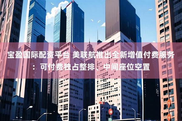 宝盈国际配资平台 美联航推出全新增值付费服务：可付费独占整排、中间座位空置