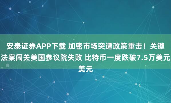 安泰证券APP下载 加密市场突遭政策重击！关键法案闯关美国参议院失败 比特币一度跌破7.5万美元