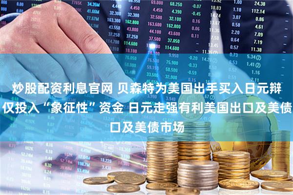 炒股配资利息官网 贝森特为美国出手买入日元辩护：仅投入“象征性”资金 日元走强有利美国出口及美债市场