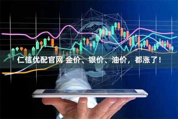 仁信优配官网 金价、银价、油价，都涨了！
