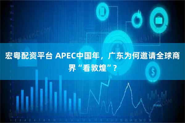 宏粤配资平台 APEC中国年，广东为何邀请全球商界“看敦煌”?