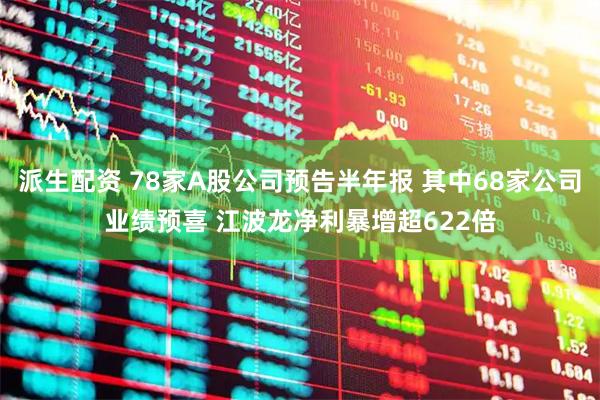 派生配资 78家A股公司预告半年报 其中68家公司业绩预喜 江波龙净利暴增超622倍