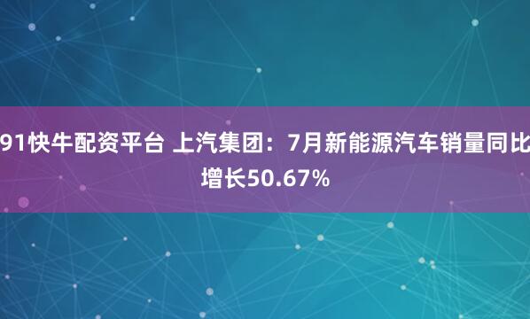 91快牛配资平台 上汽集团：7月新能源汽车销量同比增长50.67%