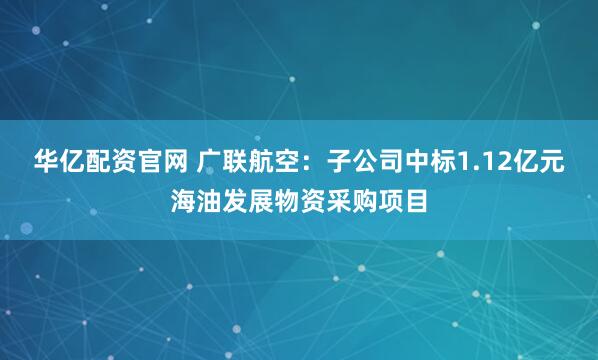 华亿配资官网 广联航空：子公司中标1.12亿元海油发展物资采购项目
