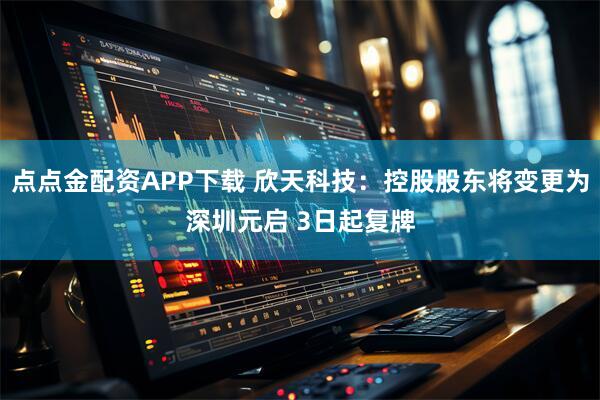 点点金配资APP下载 欣天科技：控股股东将变更为深圳元启 3日起复牌