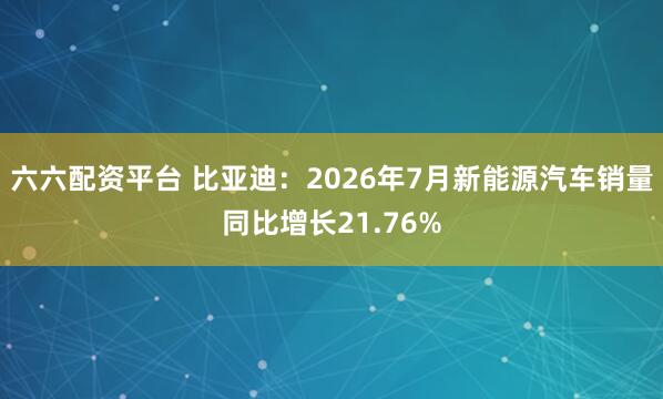 六六配资平台 比亚迪：2026年7月新能源汽车销量同比增长21.76%